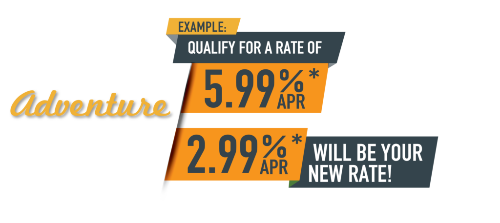 You're Next Adventure Starts Here. Example: Qualify for a rate of 5.99 apr*, 2.99% apr* will be your new rate.